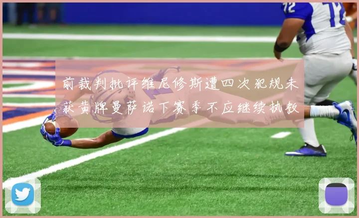 前裁判批评维尼修斯遭四次犯规未获黄牌曼萨诺下赛季不应继续执教西甲