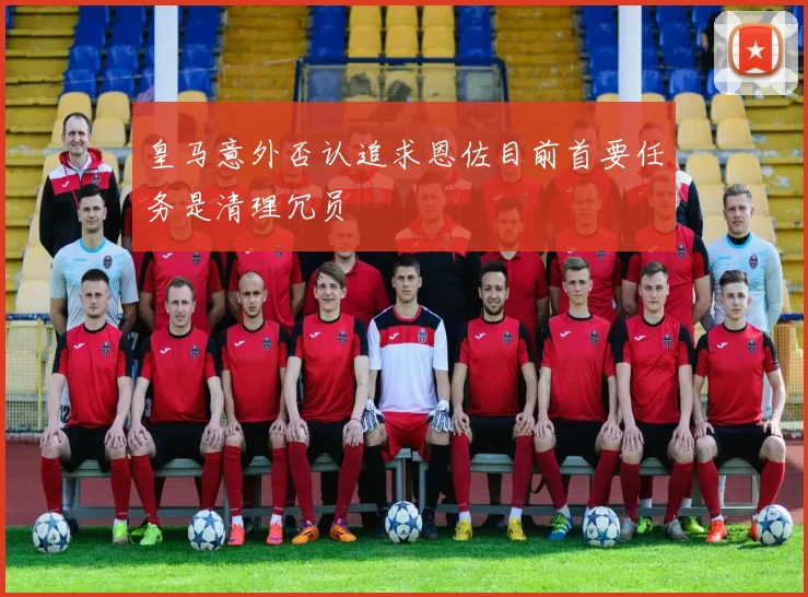 皇马意外否认追求恩佐目前首要任务是清理冗员