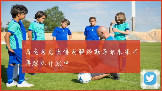 马竞考虑出售或解约勒马尔未来不再球队计划中