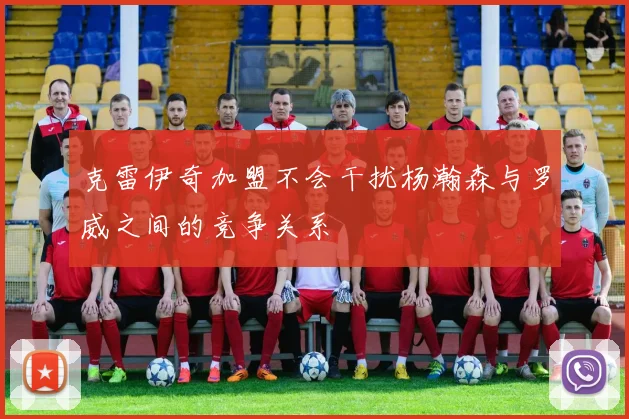 克雷伊奇加盟不会干扰杨瀚森与罗威之间的竞争关系