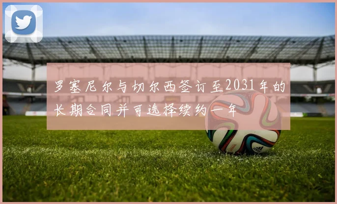 罗塞尼尔与切尔西签订至2031年的长期合同并可选择续约一年