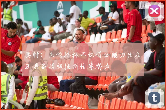 奥特：杰伦格林不仅得分能力出众还具备顶级挡拆传球潜力