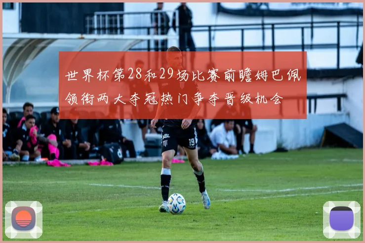 世界杯第28和29场比赛前瞻姆巴佩领衔两大夺冠热门争夺晋级机会