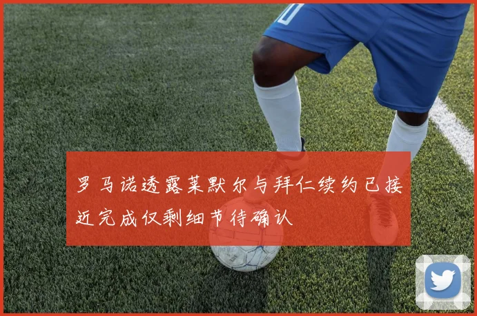 罗马诺透露莱默尔与拜仁续约已接近完成仅剩细节待确认