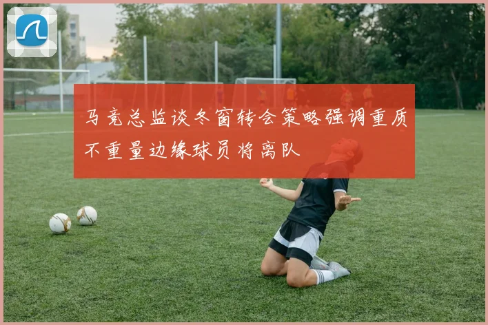 马竞总监谈冬窗转会策略强调重质不重量边缘球员将离队
