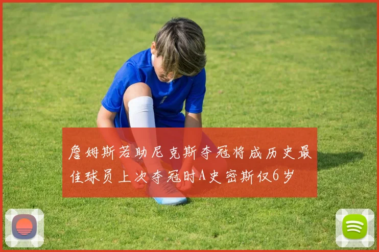 詹姆斯若助尼克斯夺冠将成历史最佳球员上次夺冠时A史密斯仅6岁