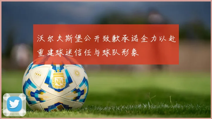 沃尔夫斯堡公开致歉承诺全力以赴重建球迷信任与球队形象