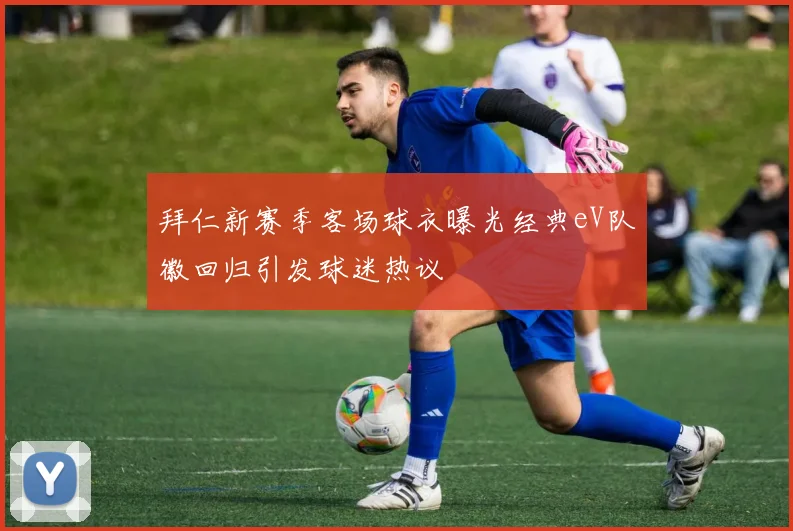 拜仁新赛季客场球衣曝光经典eV队徽回归引发球迷热议