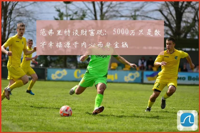 范弗里特谈财富观：5000万只是数字幸福源于内心而非金钱