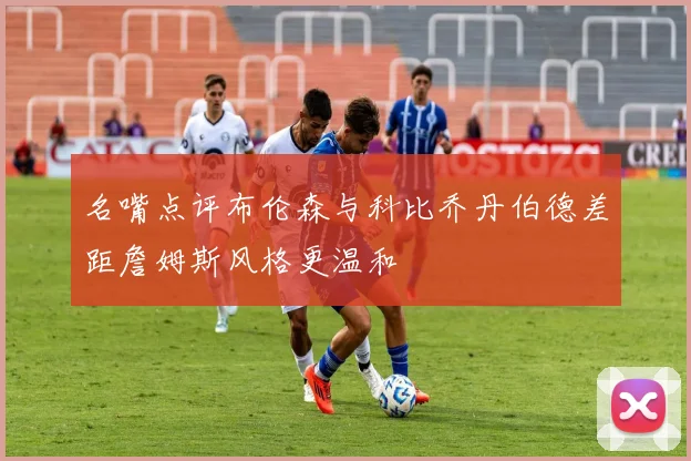 名嘴点评布伦森与科比乔丹伯德差距詹姆斯风格更温和
