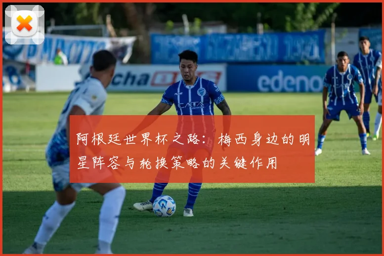 阿根廷世界杯之路：梅西身边的明星阵容与轮换策略的关键作用