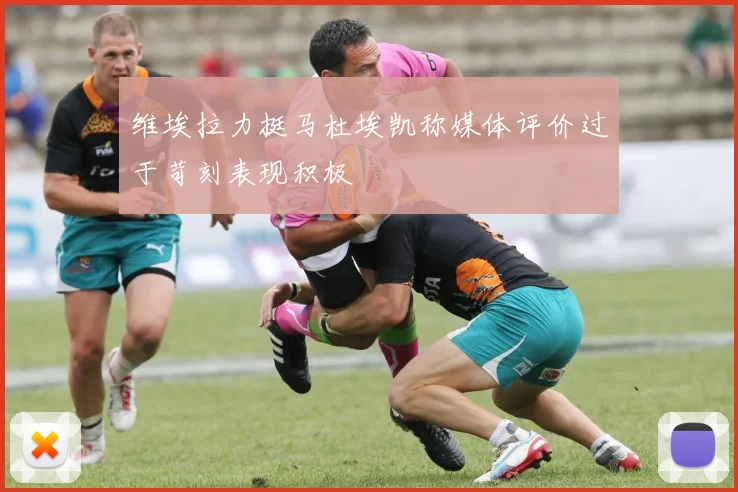 维埃拉力挺马杜埃凯称媒体评价过于苛刻表现积极