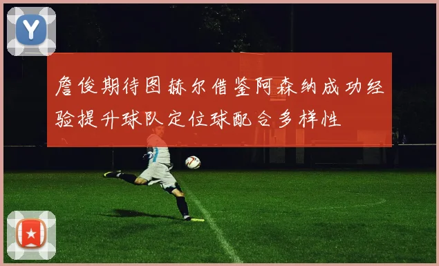 詹俊期待图赫尔借鉴阿森纳成功经验提升球队定位球配合多样性