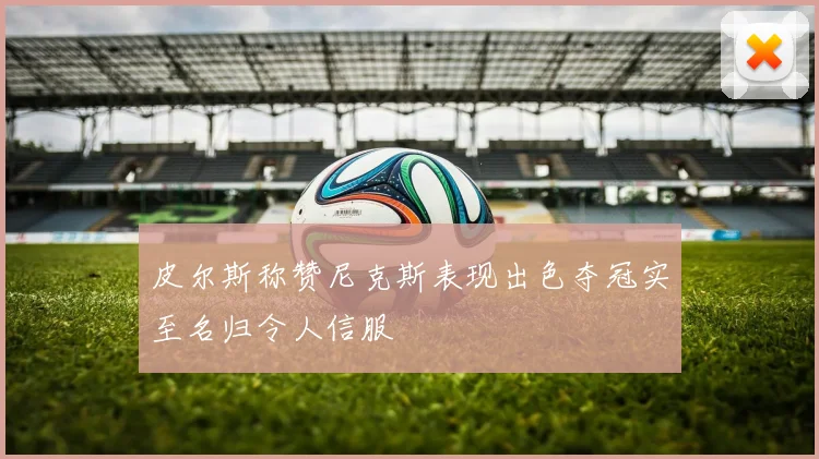 皮尔斯称赞尼克斯表现出色夺冠实至名归令人信服