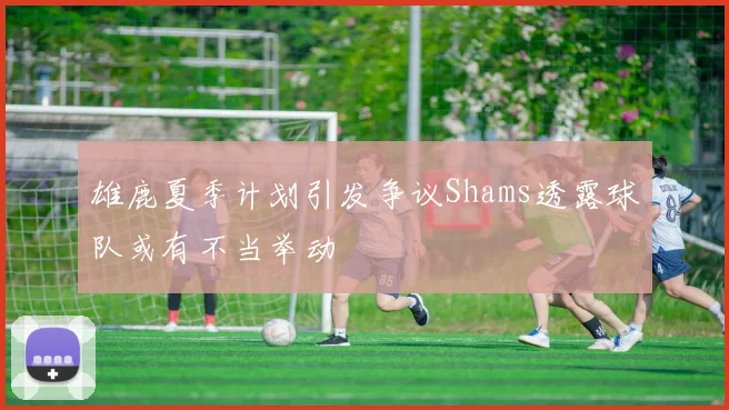 雄鹿夏季计划引发争议Shams透露球队或有不当举动