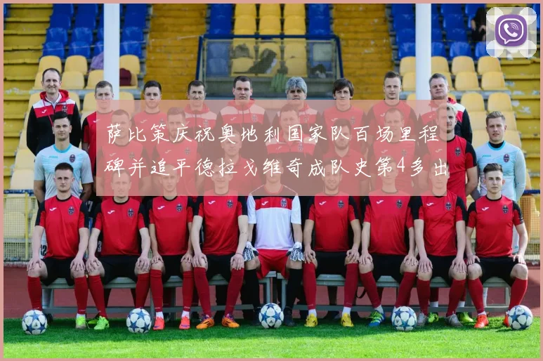 萨比策庆祝奥地利国家队百场里程碑并追平德拉戈维奇成队史第4多出场者