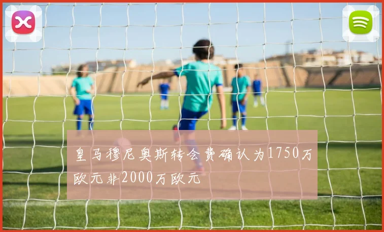 皇马穆尼奥斯转会费确认为1750万欧元非2000万欧元