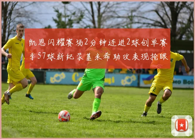 凯恩闪耀赛场2分钟连进2球创单赛季57球新纪录基米希助攻表现抢眼