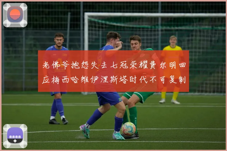 老佛爷抱怨失去七冠荣耀费尔明回应梅西哈维伊涅斯塔时代不可复制