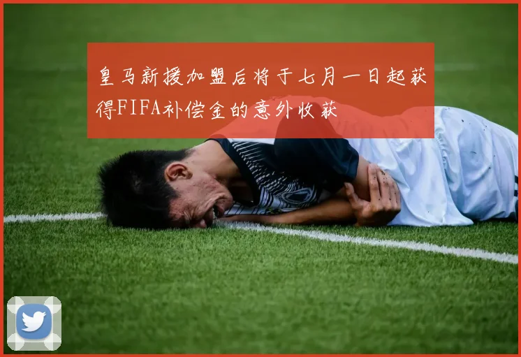 皇马新援加盟后将于七月一日起获得FIFA补偿金的意外收获