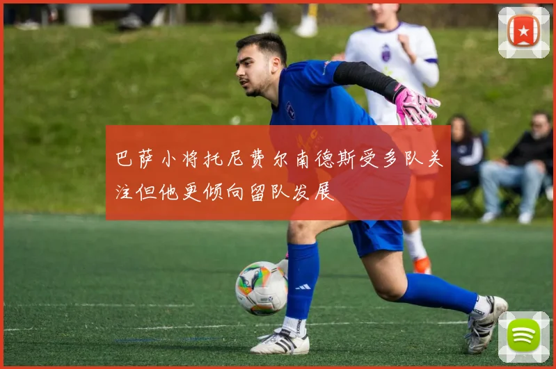 巴萨小将托尼费尔南德斯受多队关注但他更倾向留队发展