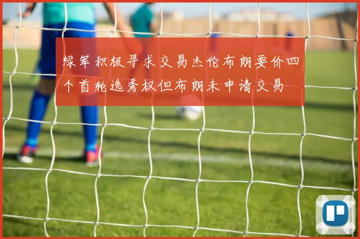 绿军积极寻求交易杰伦布朗要价四个首轮选秀权但布朗未申请交易