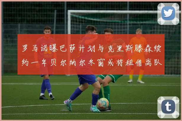 罗马诺曝巴萨计划与克里斯滕森续约一年贝尔纳尔冬窗或将租借离队
