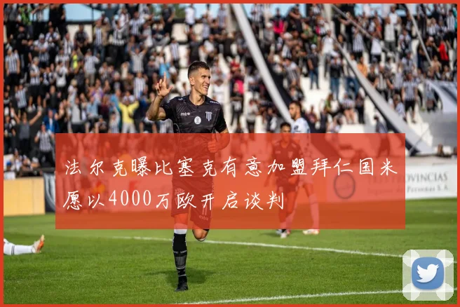 法尔克曝比塞克有意加盟拜仁国米愿以4000万欧开启谈判