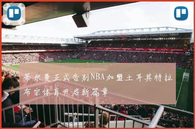 蒂尔曼正式告别NBA加盟土耳其特拉布宗体育开启新篇章