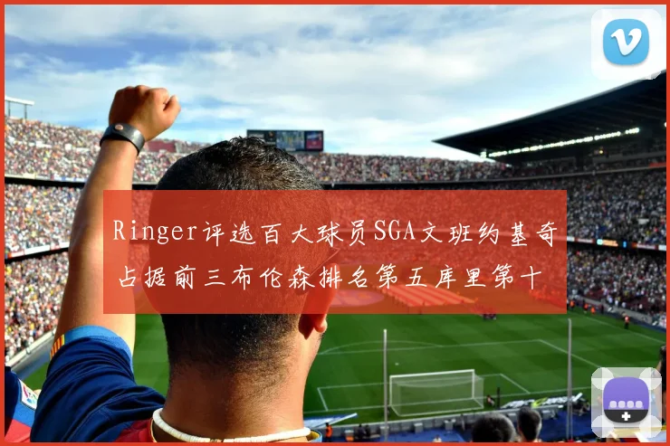 Ringer评选百大球员SGA文班约基奇占据前三布伦森排名第五库里第十杜兰特第十六詹姆斯第二十