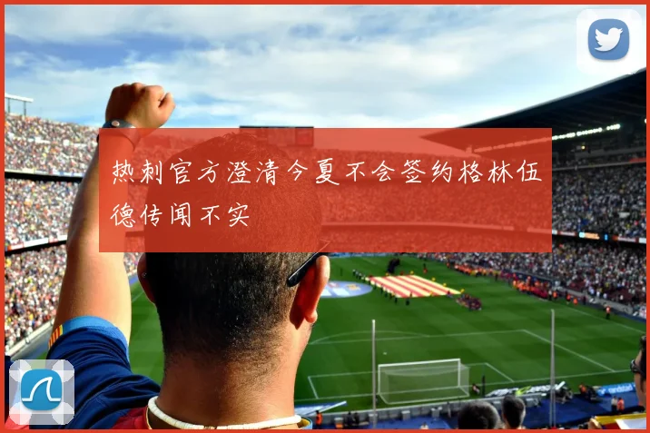 热刺官方澄清今夏不会签约格林伍德传闻不实