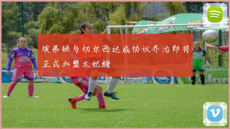 埃弗顿与切尔西达成协议乔治即将正式加盟太妃糖