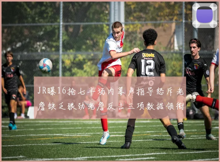 JR曝16抢七半场内幕卢指导怒斥老詹缺乏狠劲老詹反击三项数据领衔全场
